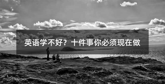 英語學(xué)不好?十件事你必須現(xiàn)在做