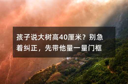 孩子說大樹高40厘米?別急著糾正,先帶他量一量門框