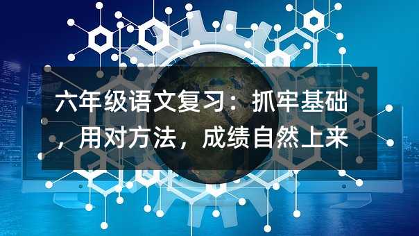 六年級語文復習:抓牢基礎(chǔ),用對方法,成績自然上來