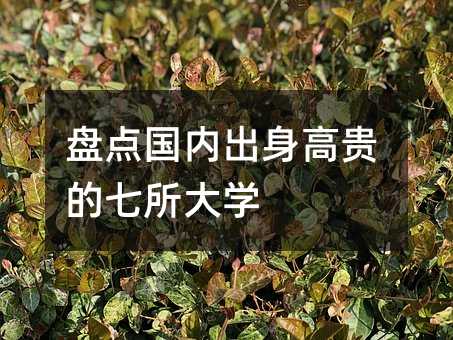 盤點國內(nèi)出身高貴的七所大學(xué)