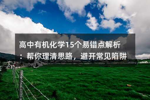高中有機化學15個易錯點解析:幫你理清思路,避開常見陷阱