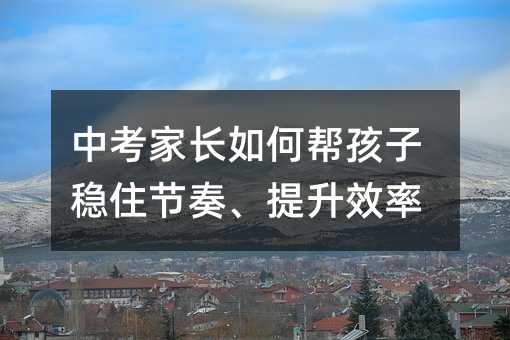 中考家長(zhǎng)如何幫孩子穩(wěn)住節(jié)奏、提升效率