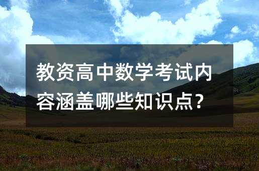 教資高中數(shù)學考試內容涵蓋哪些知識點?
