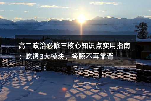 高二政治必修三核心知識(shí)點(diǎn)實(shí)用指南:吃透3大模塊,答題不再靠背