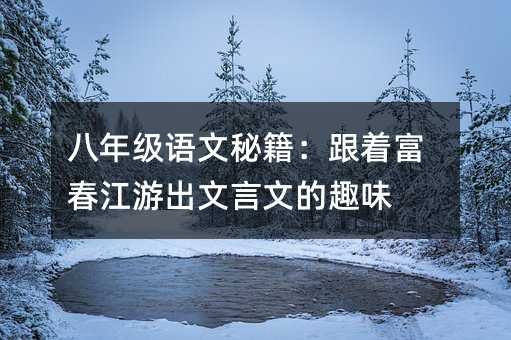 八年級(jí)語(yǔ)文秘籍:跟著富春江游出文言文的趣味
