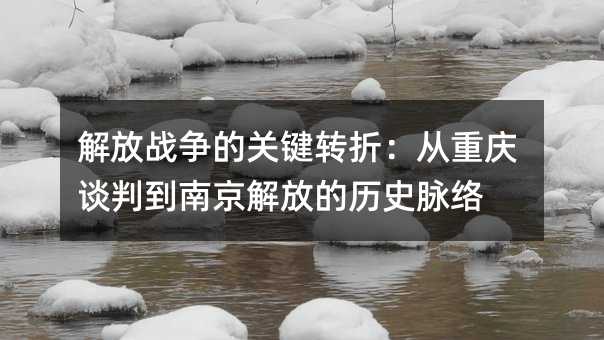 解放戰爭的關鍵轉折:從重慶談判到南京解放的歷史脈絡