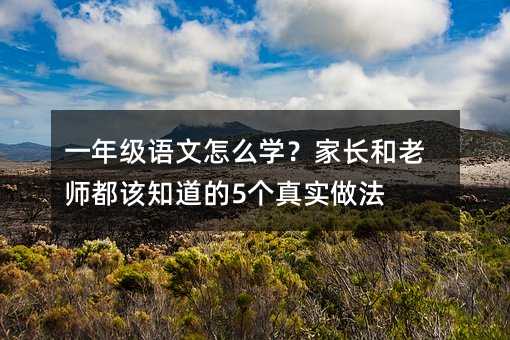 一年級(jí)語(yǔ)文怎么學(xué)?家長(zhǎng)和老師都該知道的5個(gè)真實(shí)做法
