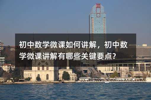 初中數學微課如何講解,初中數學微課講解有哪些關鍵要點?