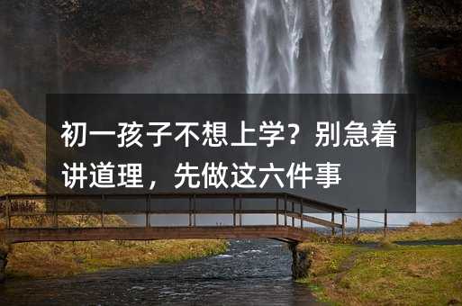 初一孩子不想上學(xué)?別急著講道理,先做這六件事