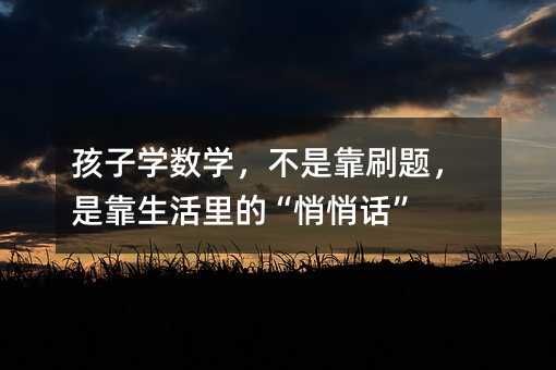 孩子學數學,不是靠刷題,是靠生活里的“悄悄話”