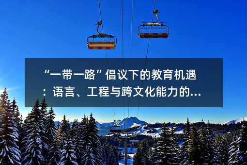 “一帶一路”倡議下的教育機(jī)遇:語言、工程與跨文化能力的重構(gòu)