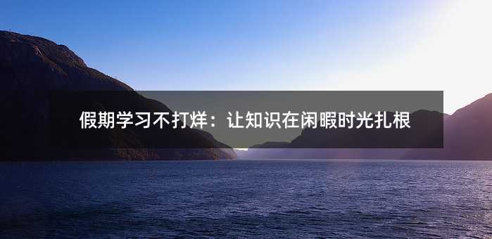 假期學習不打烊:讓知識在閑暇時光扎根
