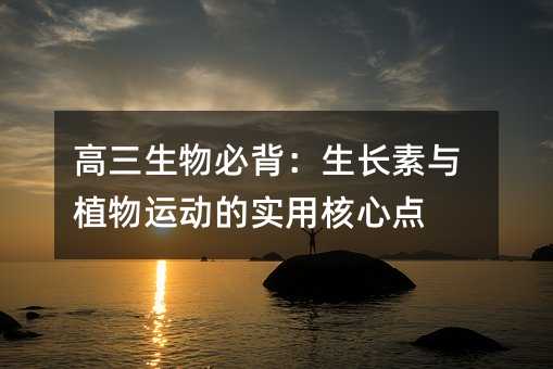 高三生物必背:生長素與植物運(yùn)動的實用核心點