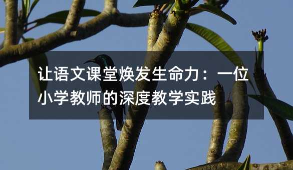 讓語文課堂煥發生命力:一位小學教師的深度教學實踐