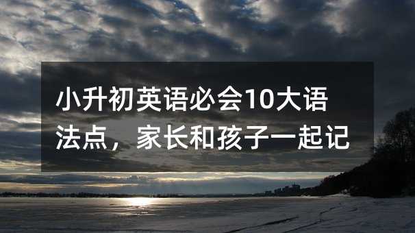 小升初英語必會10大語法點,家長和孩子一起記牢