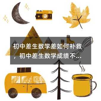 初中差生數學差如何補救,初中差生數學成績不佳,如何有效補救提高?