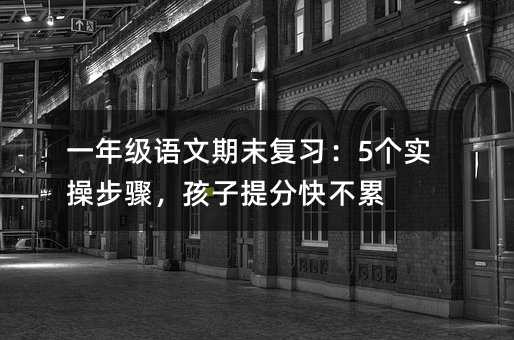 一年級語文期末復(fù)習(xí):5個實操步驟,孩子提分快不累