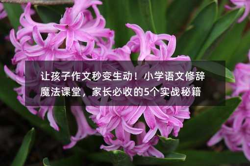 讓孩子作文秒變生動(dòng)!小學(xué)語(yǔ)文修辭魔法課堂,家長(zhǎng)必收的5個(gè)實(shí)戰(zhàn)秘籍