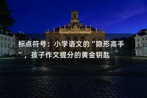 標點符號:小學語文的“隱形高手”,孩子作文提分的黃金鑰匙