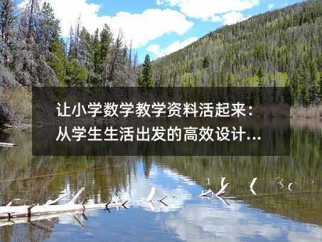 讓小學(xué)數(shù)學(xué)教學(xué)資料活起來:從學(xué)生生活出發(fā)的高效設(shè)計指南