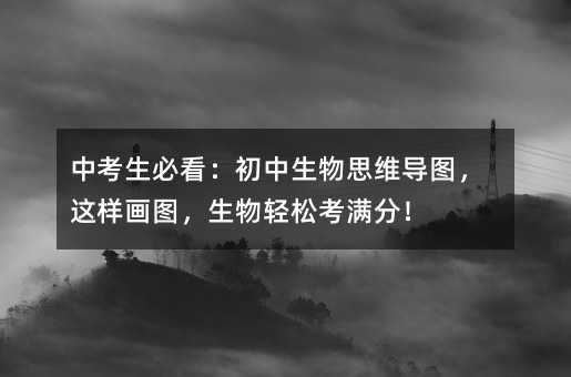 中考生必看:初中生物思維導(dǎo)圖,這樣畫圖,生物輕松考滿分!