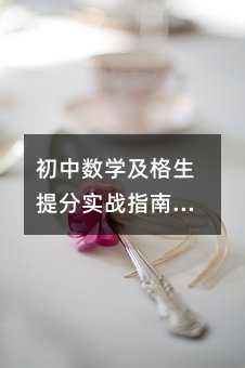 初中數(shù)學(xué)及格生提分實(shí)戰(zhàn)指南:從及格線到優(yōu)秀,只需這五步