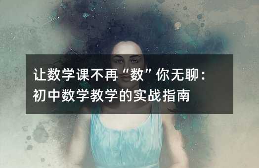 讓數學課不再“數”你無聊:初中數學教學的實戰指南