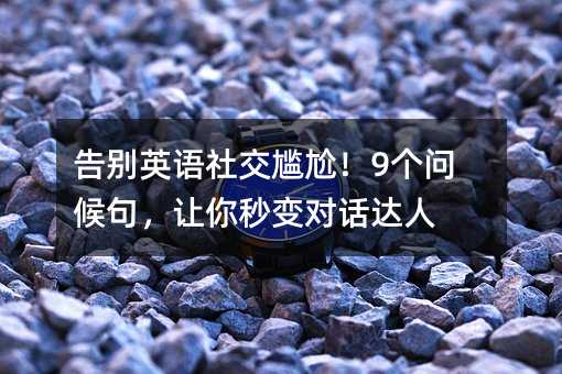 告別英語社交尷尬!9個問候句,讓你秒變對話達人