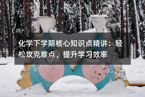 化學下學期核心知識點精講:輕松攻克難點,提升學習效率