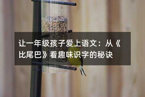 讓一年級孩子愛上語文:從《比尾巴》看趣味識字的秘訣