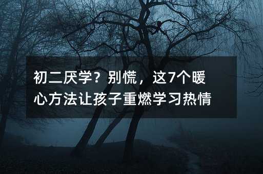 初二厭學?別慌,這7個暖心方法讓孩子重燃學習熱情