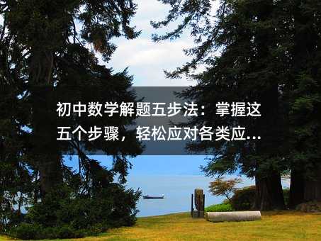 初中數(shù)學解題五步法:掌握這五個步驟,輕松應對各類應用題