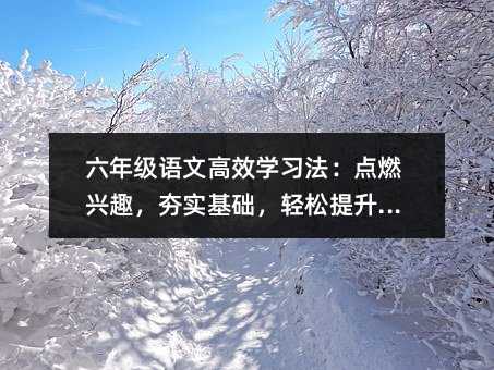 六年級語文高效學習法:點燃興趣,夯實基礎,輕松提升素養