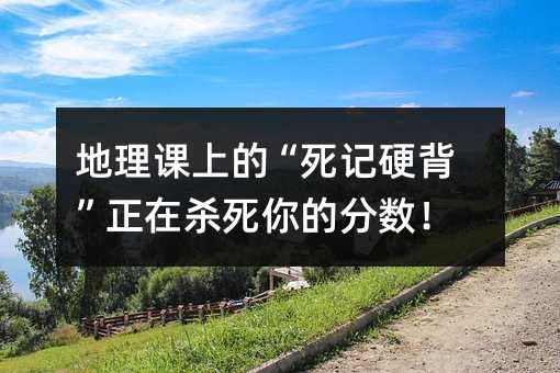 地理課上的“死記硬背”正在殺死你的分數!