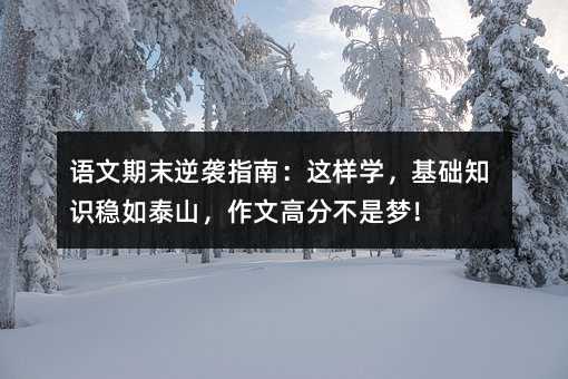 語文期末逆襲指南:這樣學,基礎知識穩如泰山,作文高分不是夢!
