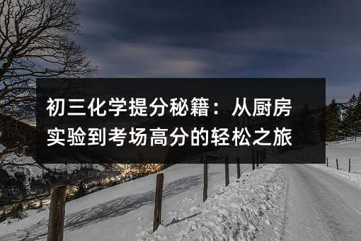 初三化學提分秘籍:從廚房實驗到考場高分的輕松之旅