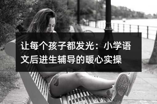 讓每個孩子都發光:小學語文后進生輔導的暖心實操