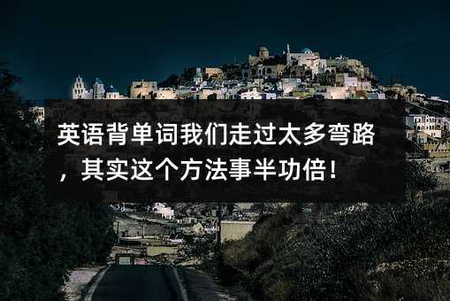 英語背單詞我們走過太多彎路,其實這個方法事半功倍!