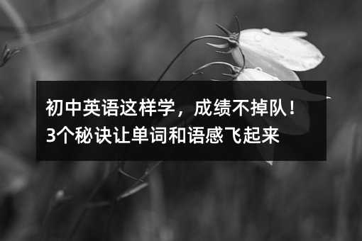 初中英語(yǔ)這樣學(xué),成績(jī)不掉隊(duì)!3個(gè)秘訣讓單詞和語(yǔ)感飛起來