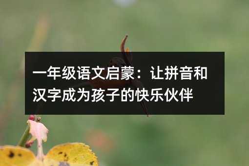 一年級語文啟蒙:讓拼音和漢字成為孩子的快樂伙伴