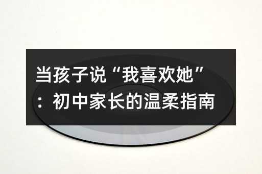 當孩子說“我喜歡她”:初中家長的溫柔指南