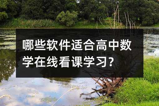哪些軟件適合高中數學在線看課學習?