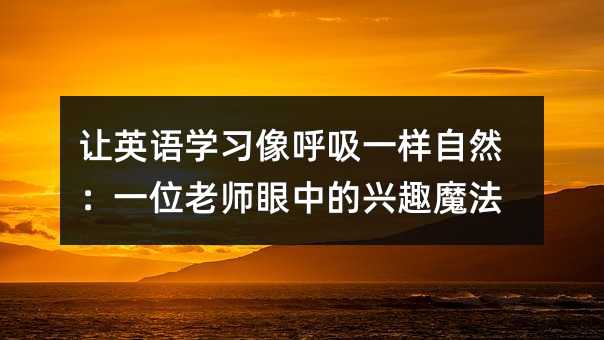 讓英語學習像呼吸一樣自然:一位老師眼中的興趣魔法