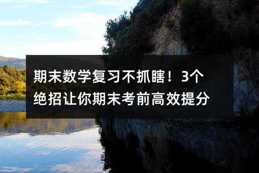 期末數學復習不抓瞎!3個絕招讓你期末考前高效提分