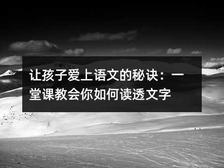 讓孩子愛上語文的秘訣:一堂課教會你如何讀透文字