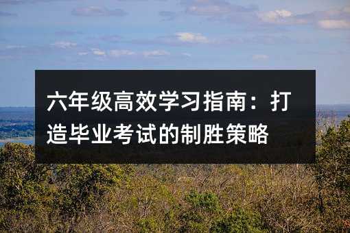六年級高效學習指南:打造畢業考試的制勝策略