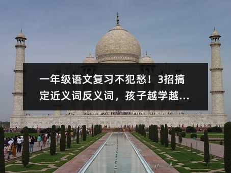 一年級語文復習不犯愁!3招搞定近義詞反義詞,孩子越學越聰明