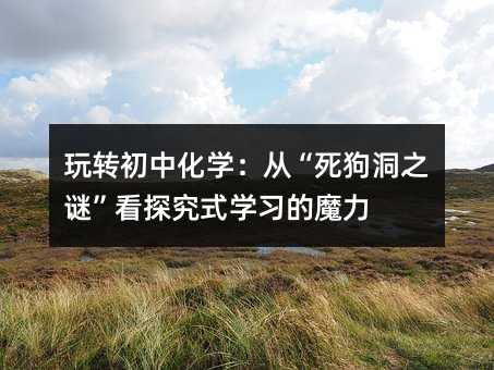 玩轉初中化學:從“死狗洞之謎”看探究式學習的魔力