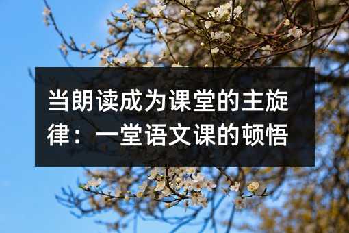 當朗讀成為課堂的主旋律:一堂語文課的頓悟