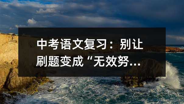 中考語文復習:別讓刷題變成“無效努力”